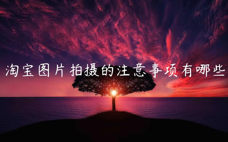 淘寶圖片拍攝的注意事項(xiàng)有哪些